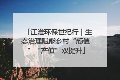江淮环保世纪行｜生态治理赋能乡村“颜值”“产值”双提升