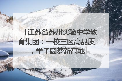 江苏省苏州实验中学教育集团：一校三区高品质，学子圆梦新高地
