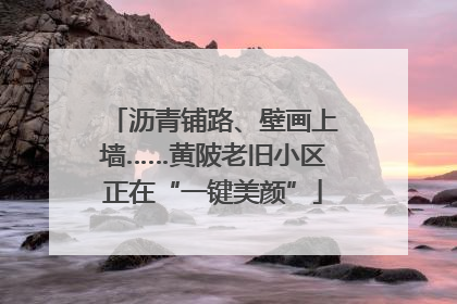 沥青铺路、壁画上墙……黄陂老旧小区正在“一键美颜”