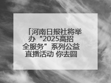 河南日报社将举办“2025高招全服务”系列公益直播活动 你去圆梦 我来护航