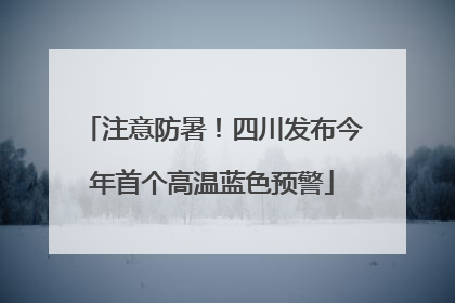 注意防暑！四川发布今年首个高温蓝色预警