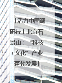 活力中国调研行丨北京石景山：“科技+文化”产业蓬勃发展