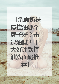 洗面奶祛痘控油哪个牌子好？击退油腻！十大好评款控油洗面奶推荐