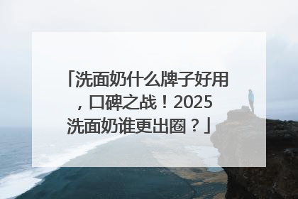 洗面奶什么牌子好用，口碑之战！2025洗面奶谁更出圈？