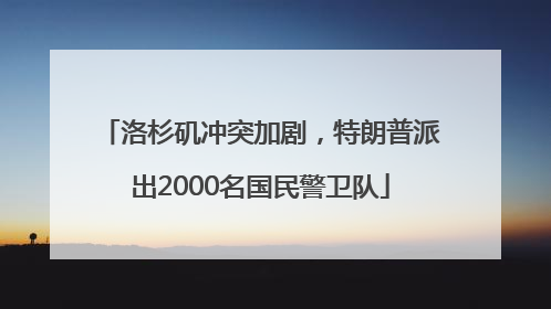 洛杉矶冲突加剧，特朗普派出2000名国民警卫队