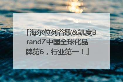 海尔位列谷歌&凯度BrandZ中国全球化品牌第6，行业第一！