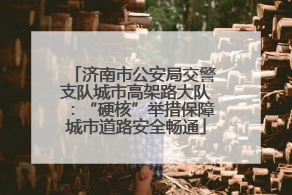 济南市公安局交警支队城市高架路大队：“硬核”举措保障城市道路安全畅通