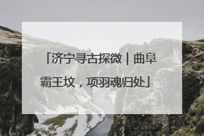 济宁寻古探微｜曲阜霸王坟，项羽魂归处