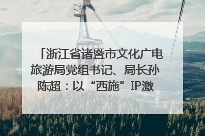 浙江省诸暨市文化广电旅游局党组书记、局长孙陈超：以“西施”IP激活全域旅游 打造县域文旅融合新标杆｜第七届全国县域旅游研究成果发布系列活动