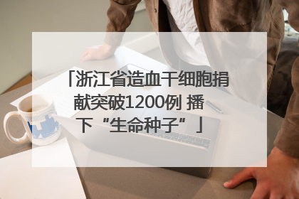 浙江省造血干细胞捐献突破1200例 播下“生命种子”