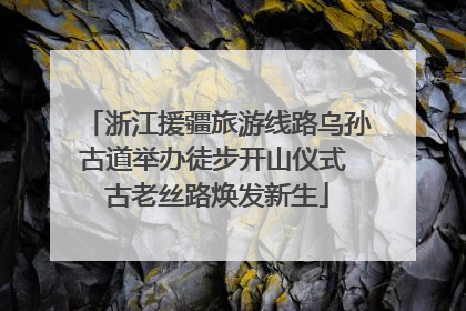 浙江援疆旅游线路乌孙古道举办徒步开山仪式 古老丝路焕发新生