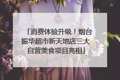 消费体验升级！烟台振华超市新天地店三大自营美食项目亮相