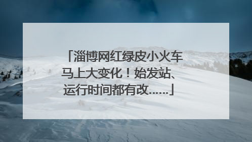 淄博网红绿皮小火车马上大变化！始发站、运行时间都有改……