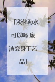 淡化海水可以喝 废渣变身工艺品