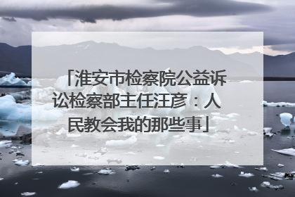 淮安市检察院公益诉讼检察部主任汪彦：人民教会我的那些事