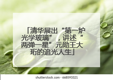 清华展出“第一炉光学玻璃”，讲述“两弹一星”元勋王大珩的追光人生