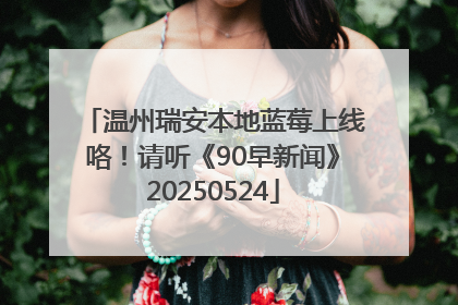温州瑞安本地蓝莓上线咯！请听《90早新闻》20250524