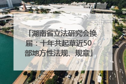 湖南省立法研究会换届：十年共起草近50部地方性法规、规章