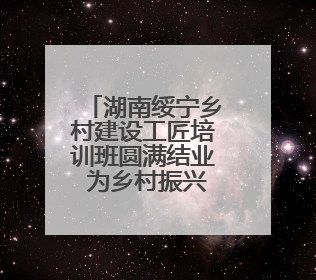 湖南绥宁乡村建设工匠培训班圆满结业 为乡村振兴注入新动力