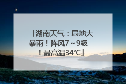 湖南天气：局地大暴雨！阵风7～9级！最高温34℃