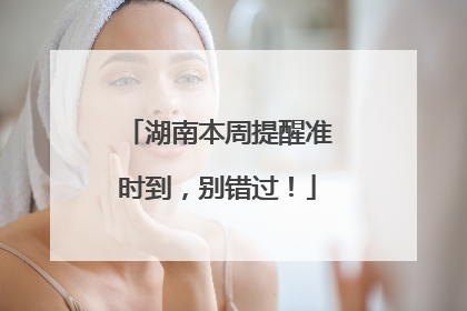 湖南本周提醒准时到，别错过！