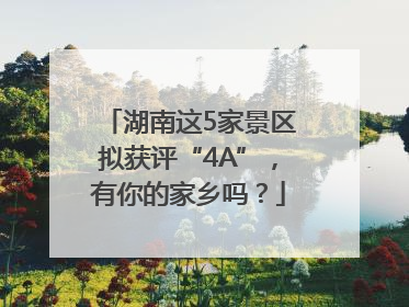 湖南这5家景区拟获评“4A”，有你的家乡吗？