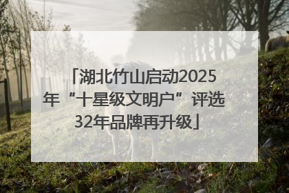 湖北竹山启动2025年“十星级文明户”评选 32年品牌再升级