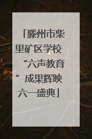 滕州市柴里矿区学校“六声教育”成果辉映六一盛典