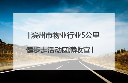 滨州市物业行业5公里健步走活动圆满收官