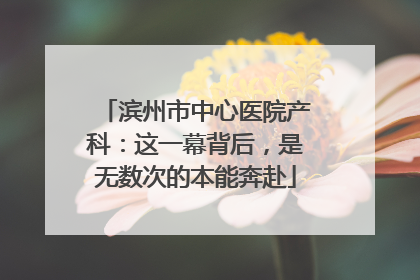 滨州市中心医院产科：这一幕背后，是无数次的本能奔赴