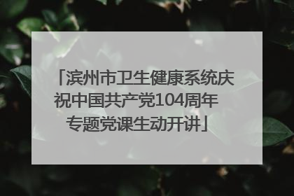 滨州市卫生健康系统庆祝中国共产党104周年专题党课生动开讲