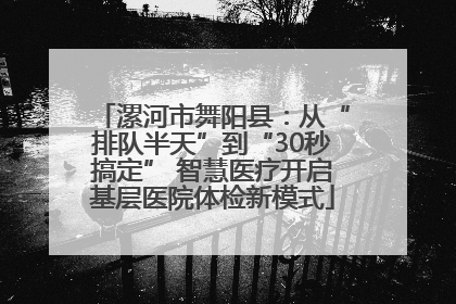 漯河市舞阳县：从“排队半天”到“30秒搞定” 智慧医疗开启基层医院体检新模式