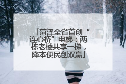 菏泽全省首创“连心桥”电梯：两栋老楼共享一梯，降本便民创双赢