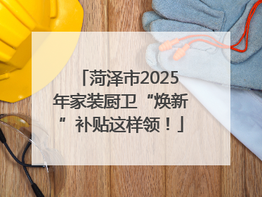 菏泽市2025年家装厨卫“焕新”补贴这样领！