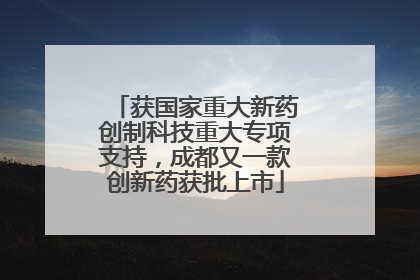 获国家重大新药创制科技重大专项支持，成都又一款创新药获批上市