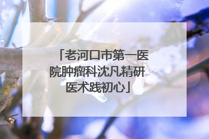 老河口市第一医院肿瘤科沈凡精研医术践初心