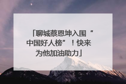 聊城蔡恩坤入围“中国好人榜”！快来为他加油助力