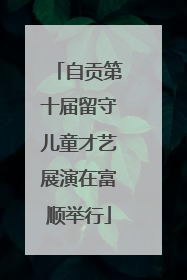 自贡第十届留守儿童才艺展演在富顺举行