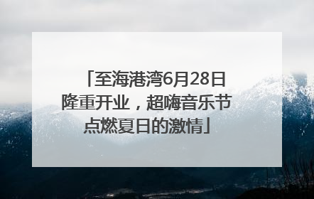 至海港湾6月28日隆重开业，超嗨音乐节点燃夏日的激情