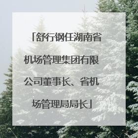 舒行钢任湖南省机场管理集团有限公司董事长、省机场管理局局长