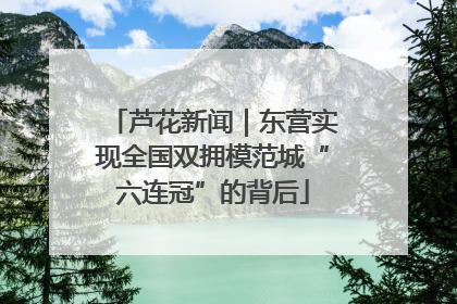 芦花新闻｜东营实现全国双拥模范城“六连冠”的背后