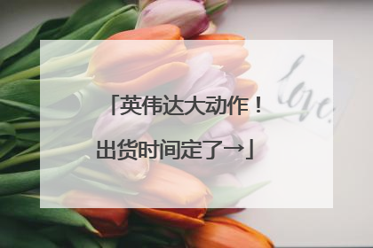 英伟达大动作！出货时间定了→
