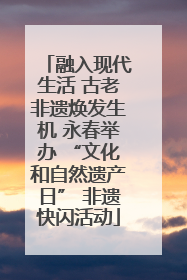 融入现代生活 古老非遗焕发生机 永春举办 “文化和自然遗产日” 非遗快闪活动