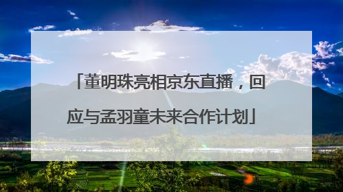 董明珠亮相京东直播，回应与孟羽童未来合作计划