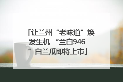 让兰州“老味道”焕发生机 “兰白946”白兰瓜即将上市