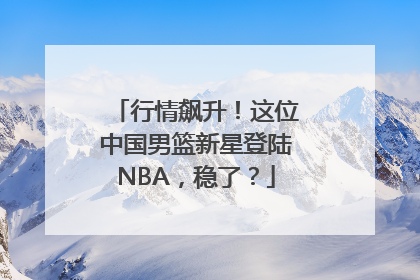 行情飙升！这位中国男篮新星登陆NBA，稳了？