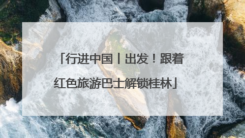 行进中国丨出发！跟着红色旅游巴士解锁桂林