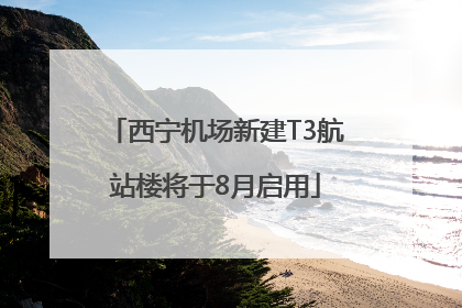 西宁机场新建T3航站楼将于8月启用