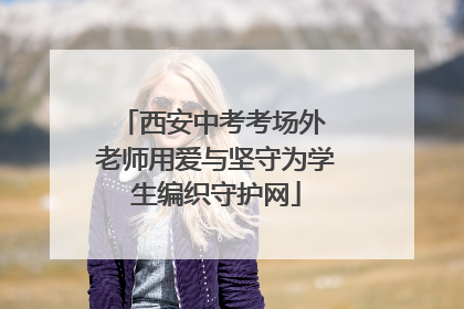西安中考考场外 老师用爱与坚守为学生编织守护网