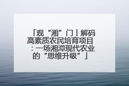 观“湘”门丨解码高素质农民培育项目：一场湘潭现代农业的“思维升级”